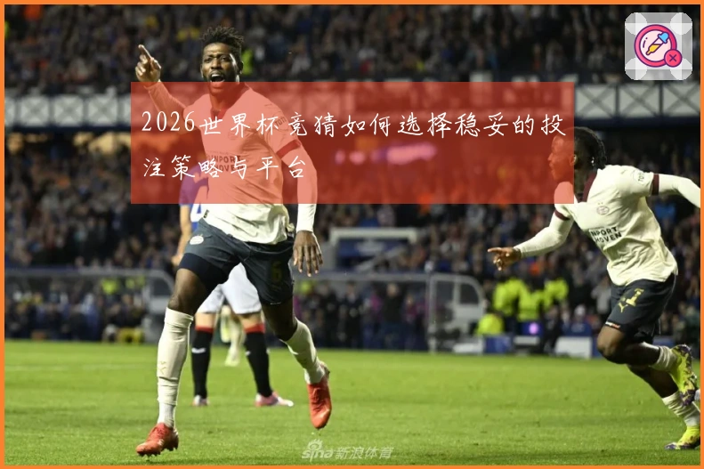 2026世界杯竞猜如何选择稳妥的投注策略与平台