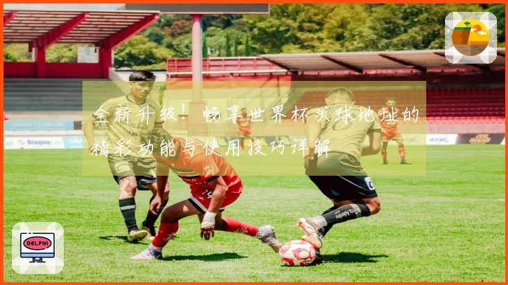全新升级！畅享世界杯买球地址的精彩功能与使用技巧详解