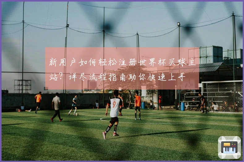 新用户如何轻松注册世界杯买球主站？详尽流程指南助你快速上手
