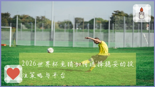 2026世界杯竞猜如何选择稳妥的投注策略与平台