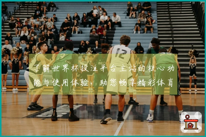 了解世界杯投注平台主站的核心功能与使用体验，助您畅享精彩体育直播