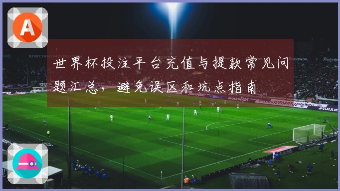 世界杯投注平台充值与提款常见问题汇总，避免误区和坑点指南