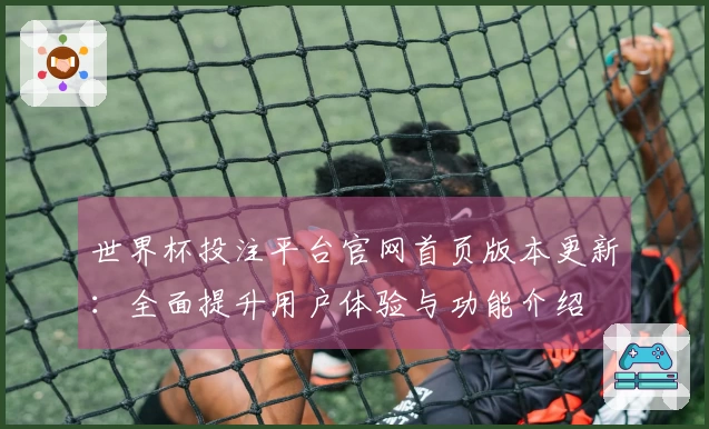 世界杯投注平台官网首页版本更新:全面提升用户体验与功能介绍