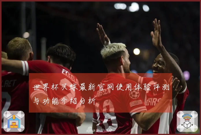 世界杯买球最新官网使用体验评测与功能介绍分析