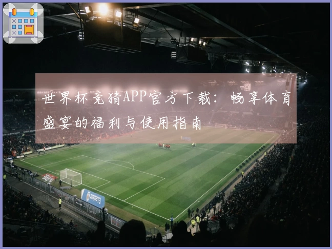 世界杯竞猜APP官方下载:畅享体育盛宴的福利与使用指南