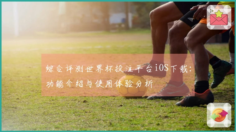综合评测世界杯投注平台iOS下载:功能介绍与使用体验分析