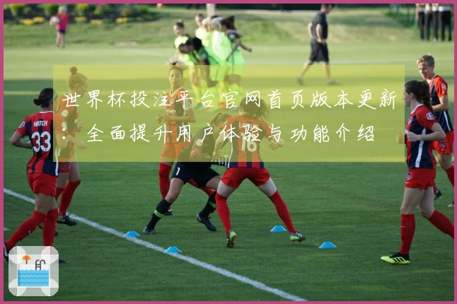 世界杯投注平台官网首页版本更新：全面提升用户体验与功能介绍