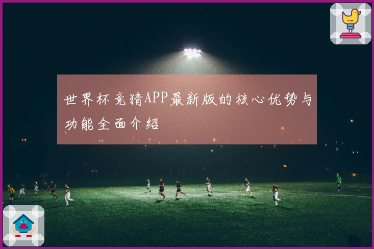 世界杯竞猜APP最新版的核心优势与功能全面介绍
