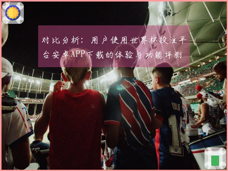 对比分析：用户使用世界杯投注平台安卓APP下载的体验与功能评测