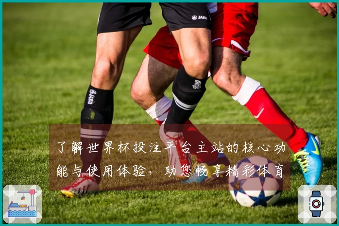 了解世界杯投注平台主站的核心功能与使用体验，助您畅享精彩体育直播
