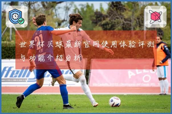 世界杯买球最新官网使用体验评测与功能介绍分析
