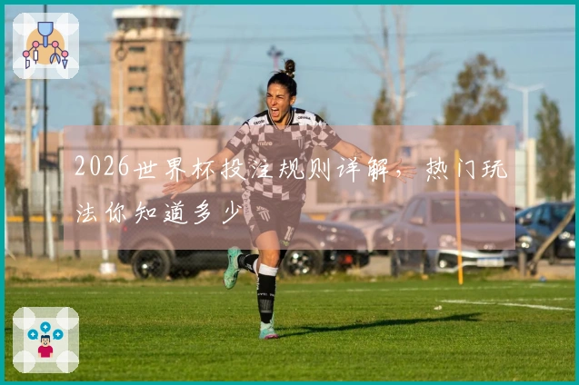 2026世界杯投注规则详解，热门玩法你知道多少