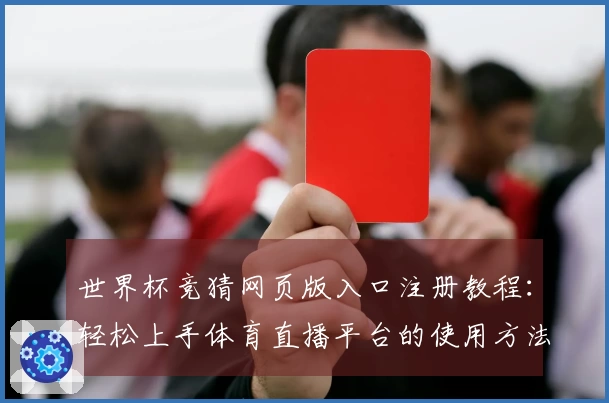 世界杯竞猜网页版入口注册教程：轻松上手体育直播平台的使用方法