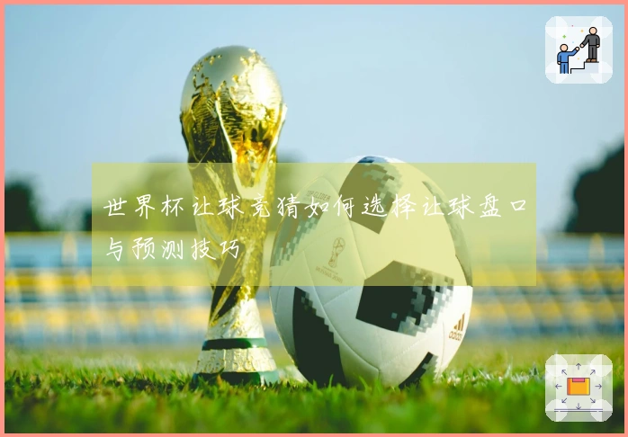 世界杯让球竞猜如何选择让球盘口与预测技巧