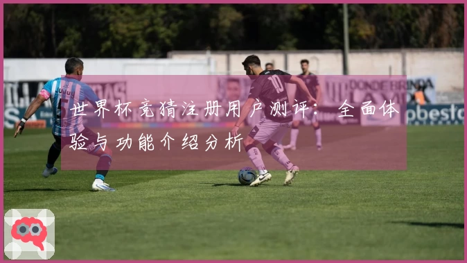 世界杯竞猜注册用户测评：全面体验与功能介绍分析