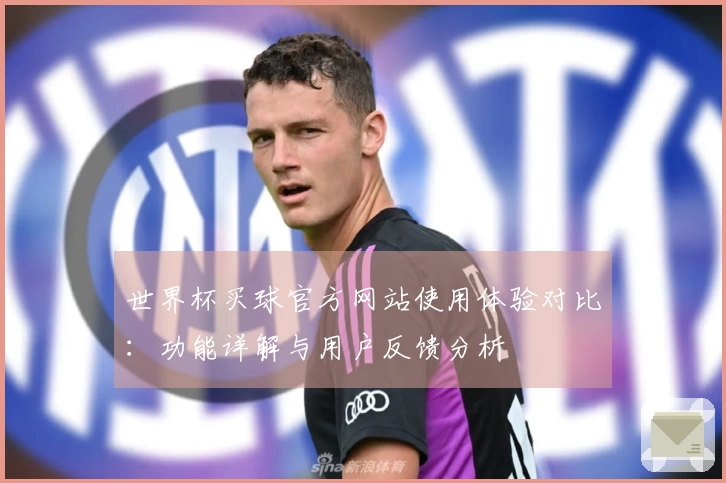 世界杯买球官方网站使用体验对比:功能详解与用户反馈分析
