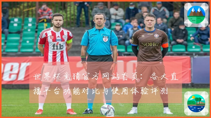 世界杯竞猜官方网站首页：各大直播平台功能对比与使用体验评测