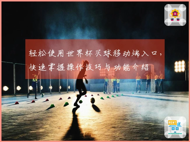 轻松使用世界杯买球移动端入口，快速掌握操作技巧与功能介绍