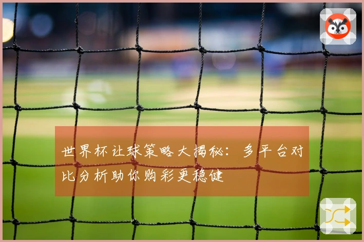 世界杯让球策略大揭秘：多平台对比分析助你购彩更稳健