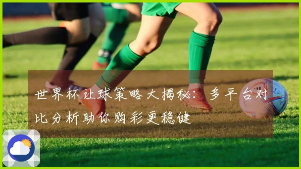 世界杯让球策略大揭秘：多平台对比分析助你购彩更稳健