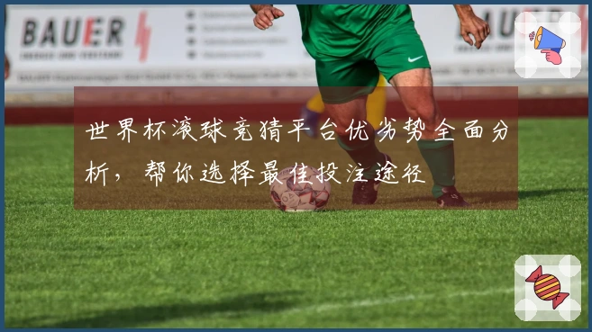 世界杯滚球竞猜平台优劣势全面分析，帮你选择最佳投注途径