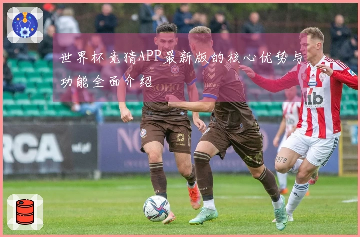 世界杯竞猜APP最新版的核心优势与功能全面介绍