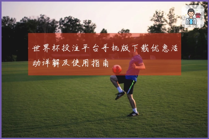 世界杯投注平台手机版下载优惠活动详解及使用指南