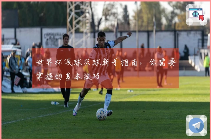 世界杯滚球买球新手指南，你需要掌握的基本技巧